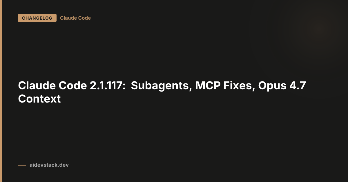 Claude Code 2.1.117: Subagents, MCP Fixes, Opus 4.7 Context