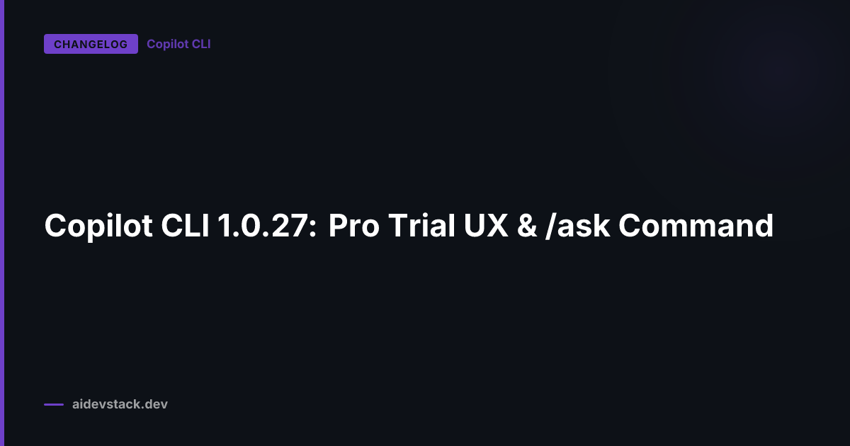 Copilot CLI 1.0.27: Pro Trial UX & /ask Command