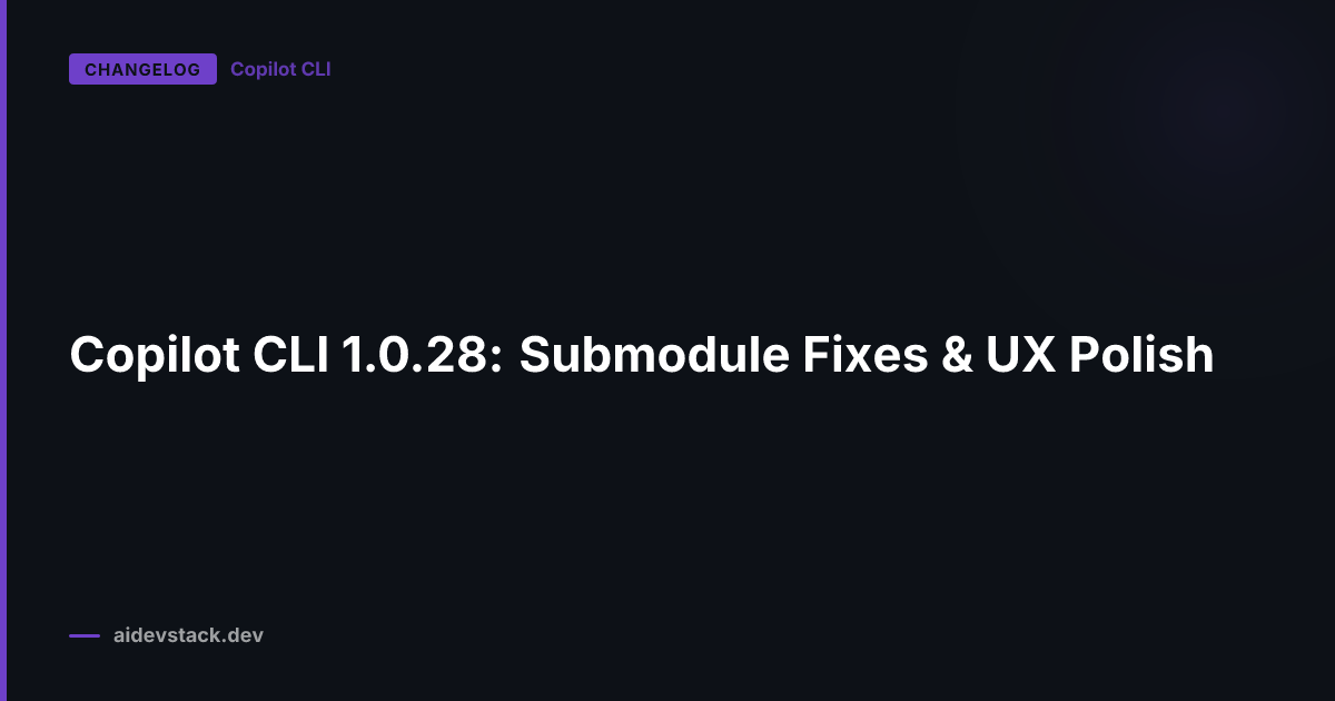 Copilot CLI 1.0.28: Submodule Fixes & UX Polish
