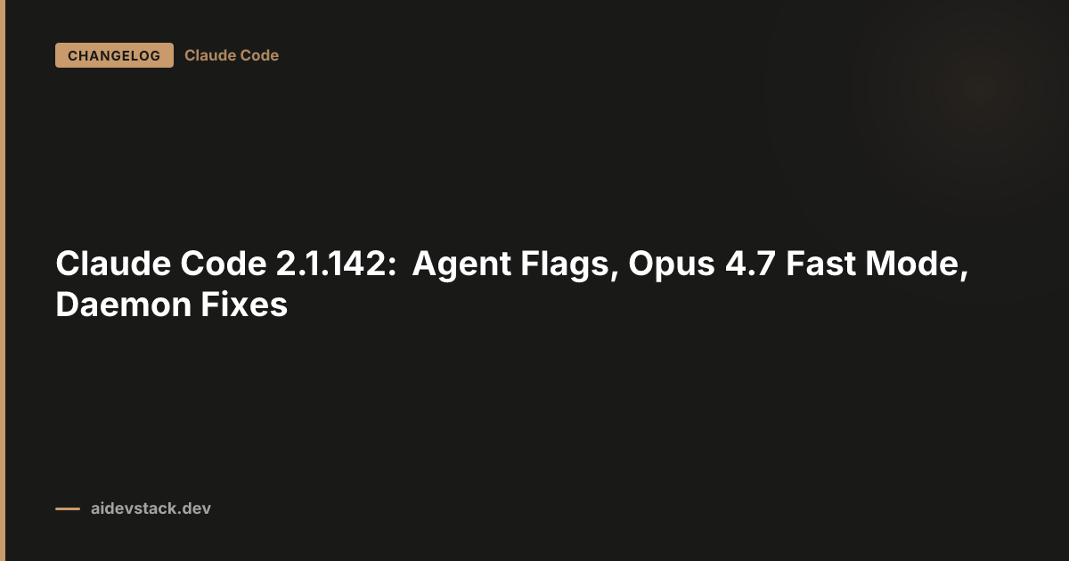 Claude Code 2.1.142: Agent Flags, Opus 4.7 Fast Mode, Daemon Fixes