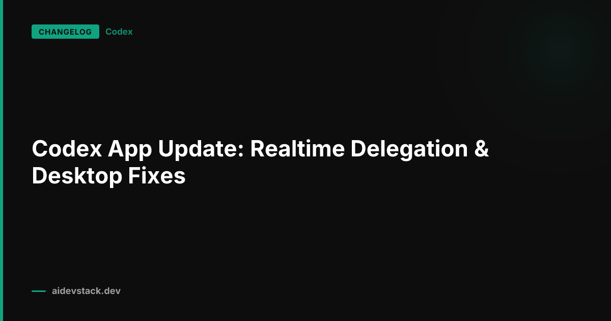 Codex App Update: Realtime Delegation & Desktop Fixes
