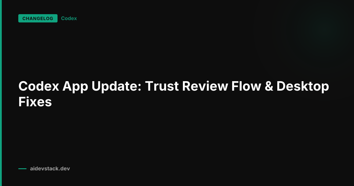 Codex App Update: Trust Review Flow & Desktop Fixes