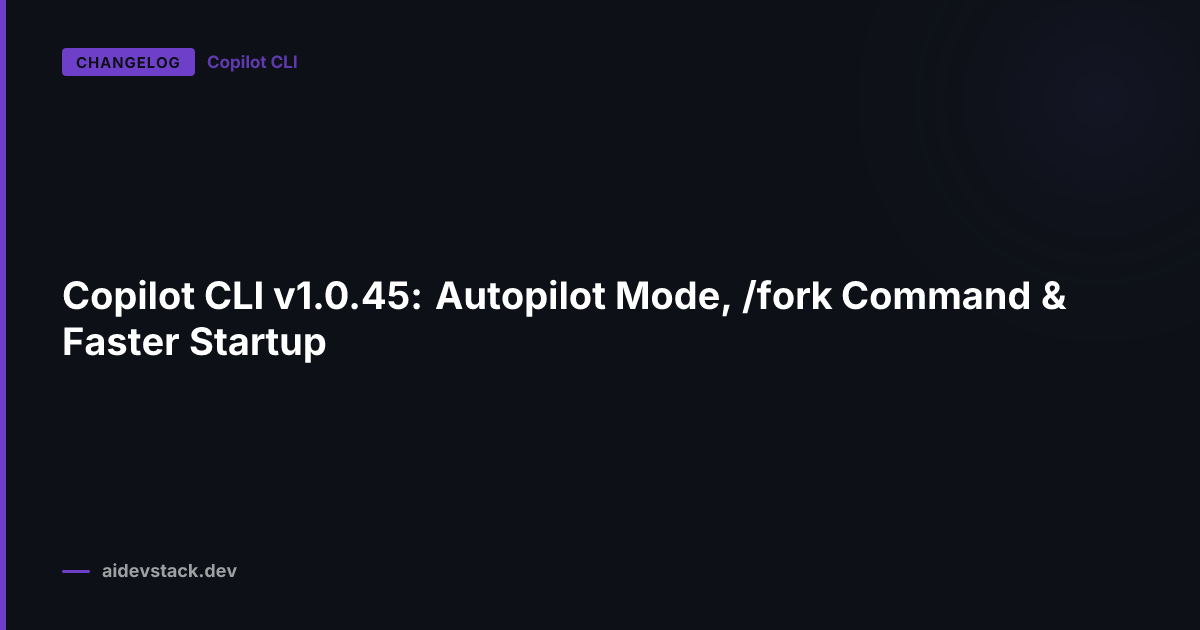 Copilot CLI v1.0.45: Autopilot Mode, /fork Command & Faster Startup