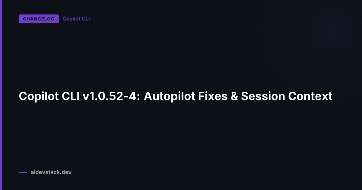 Copilot CLI v1.0.52-4: Autopilot Fixes & Session Context
