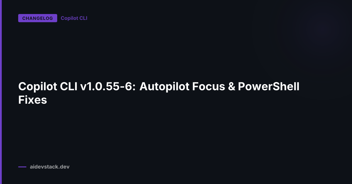Copilot CLI v1.0.55-6: Autopilot Focus & PowerShell Fixes