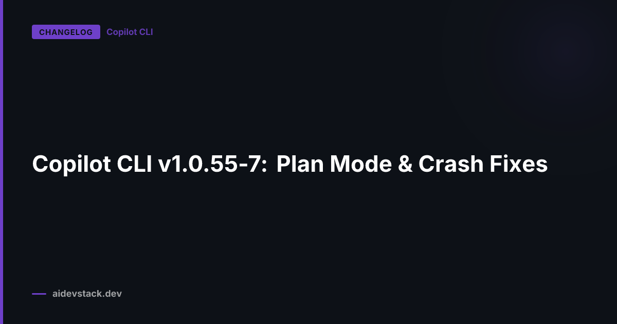 Copilot CLI v1.0.55-7: Plan Mode & Crash Fixes