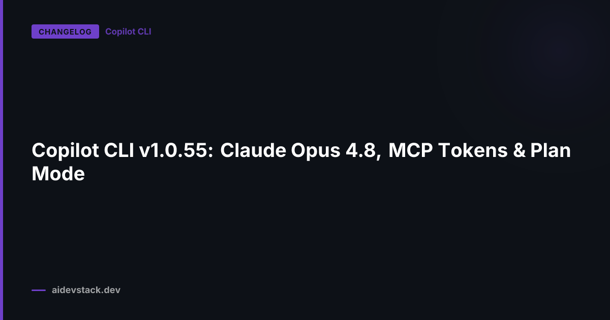 Copilot CLI v1.0.55: Claude Opus 4.8, MCP Tokens & Plan Mode