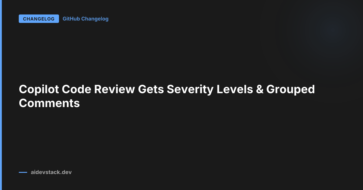 Copilot Code Review Gets Severity Levels & Grouped Comments