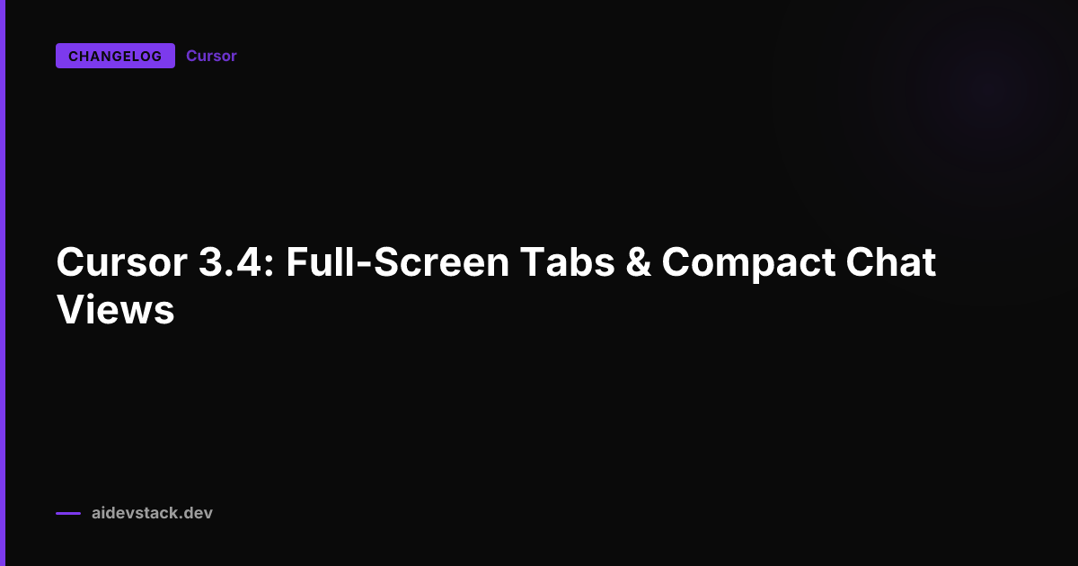 Cursor 3.4: Full-Screen Tabs & Compact Chat Views
