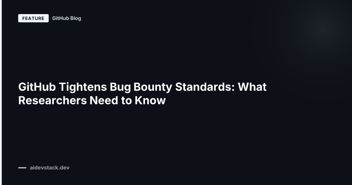 GitHub Tightens Bug Bounty Standards: What Researchers Need to Know