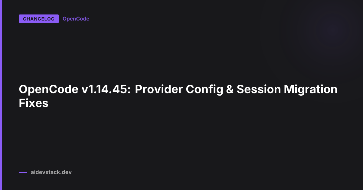 OpenCode v1.14.45: Provider Config & Session Migration Fixes