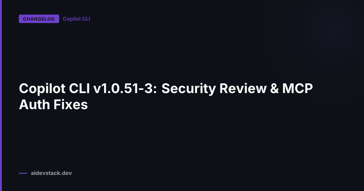 Copilot CLI v1.0.51-3: Security Review & MCP Auth Fixes