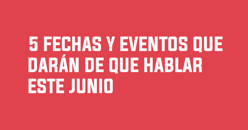 5 fechas y eventos que darán de que hablar este junio