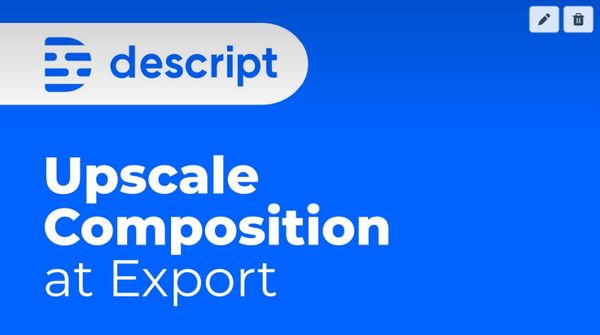 Upscaling Compositions from Descript