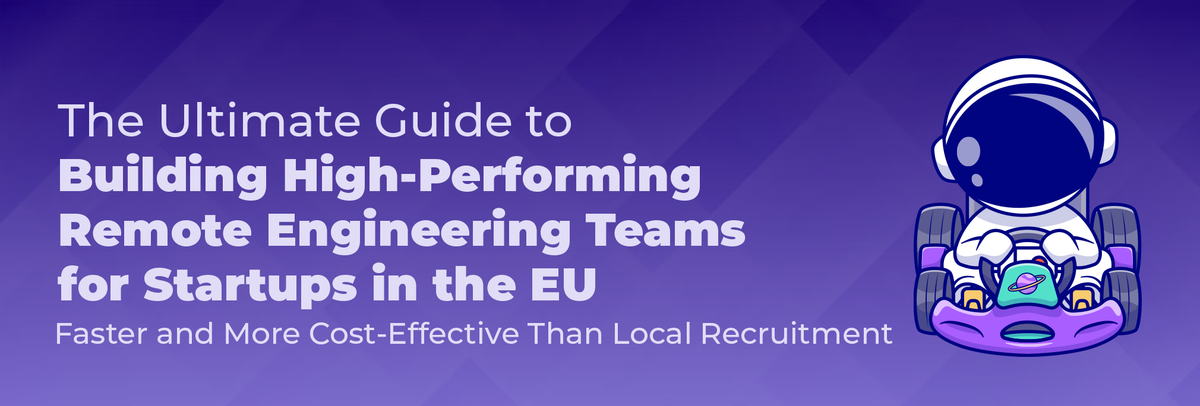 The Ultimate Guide to Building High-Performing Remote Engineering Teams for Startups in the EU: Faster and More Cost-Effective Than Local Recruitment