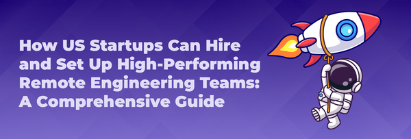 How US Startups Can Hire and Set Up High-Performing Remote Engineering Teams: A Comprehensive Guide