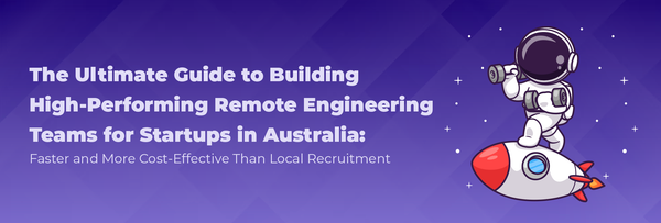 The Ultimate Guide to Building High-Performing Remote Engineering Teams for Startups in Australia: Faster and More Cost-Effective Than Local Recruitment