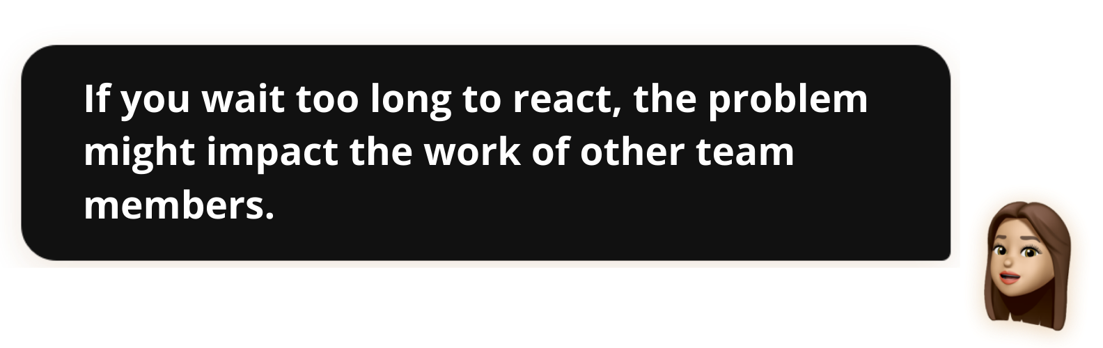If you wait too long to react, the problem might impact the work of other team members