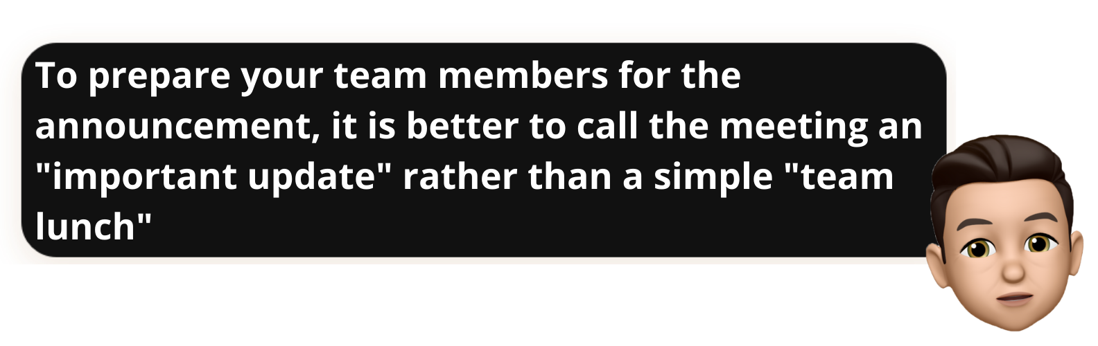 To prepare your team members for the announcement, it is better to call the meeting an "important update" rather than a simple "team lunch" - Popwork