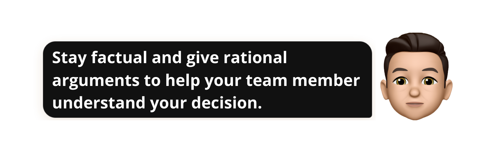 Stay factual and give rational arguments to help your team member understand your decision.- Popwork
