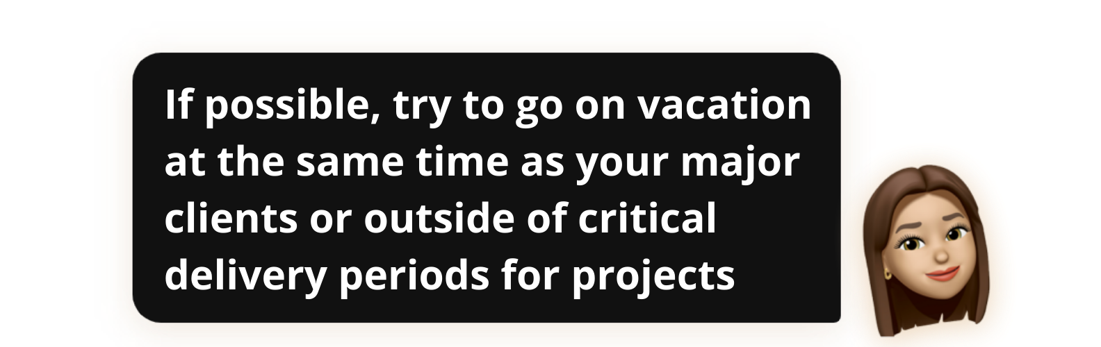If possible, try to go on vacation at the same time as your major clients or outside of critical delivery periods for projects - Popwork