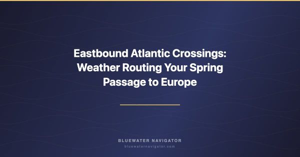 Eastbound Atlantic Crossings: Weather Routing Your Spring Passage to Europe