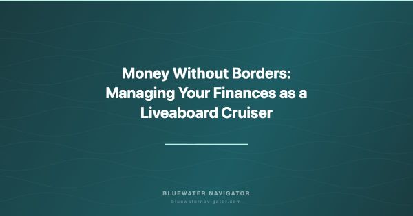 Money Without Borders: Managing Your Finances as a Liveaboard Cruiser