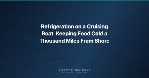 Refrigeration on a Cruising Boat: Keeping Food Cold a Thousand Miles From Shore