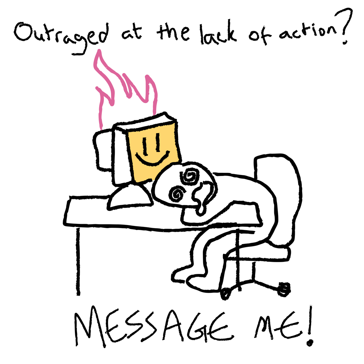 Rough sketch of a drooling worker at their desk with a computer on fire. The image has writing on it saying "Outraged at the lack of action? Message me!"