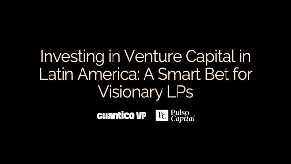 Investing in Venture Capital in Latin America: A Smart Bet for Visionary LPs - Cuantico VP & Pulso Capital