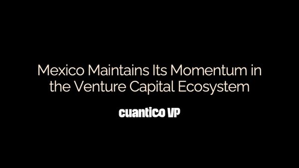 Mexico Maintains Its Momentum in the Venture Capital Ecosystem - Cuantico VP