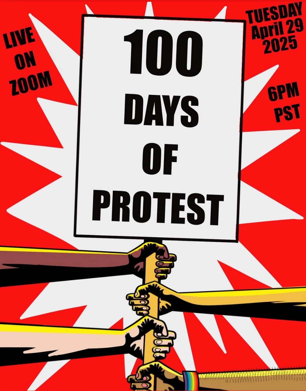 Drawing of hands off different colors together holding a sign that reads, "100 DAYS OF PROTEST," against a red background with a white cartoon starburst. Other test: LIVE ON ZOON, TUESDAY APRIL 29 2025, 6PM PST
