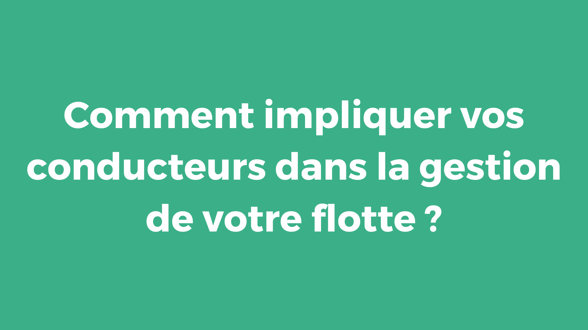 Comment impliquer vos conducteurs dans la gestion de votre flotte ?