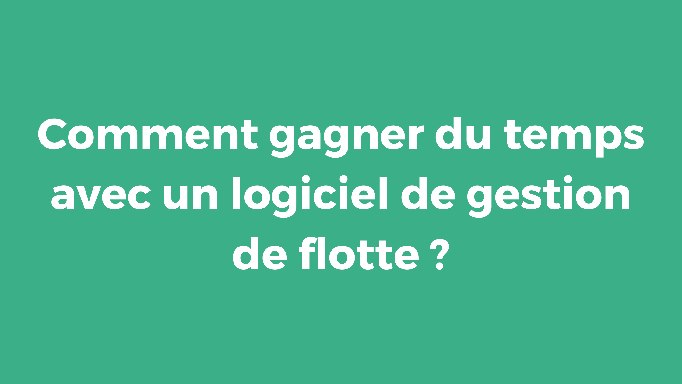 Comment gagner du temps avec un logiciel de gestion de flotte