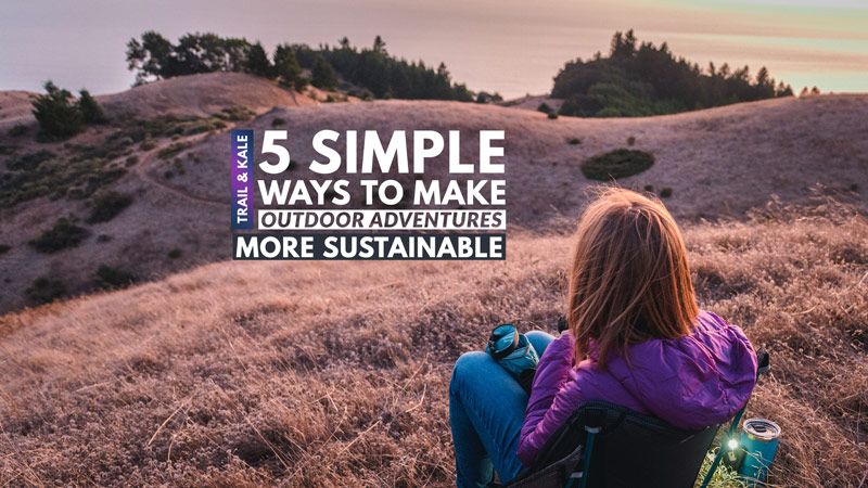 5 Simple Ways To Make Outdoor Adventures More Sustainable Trail and Kale