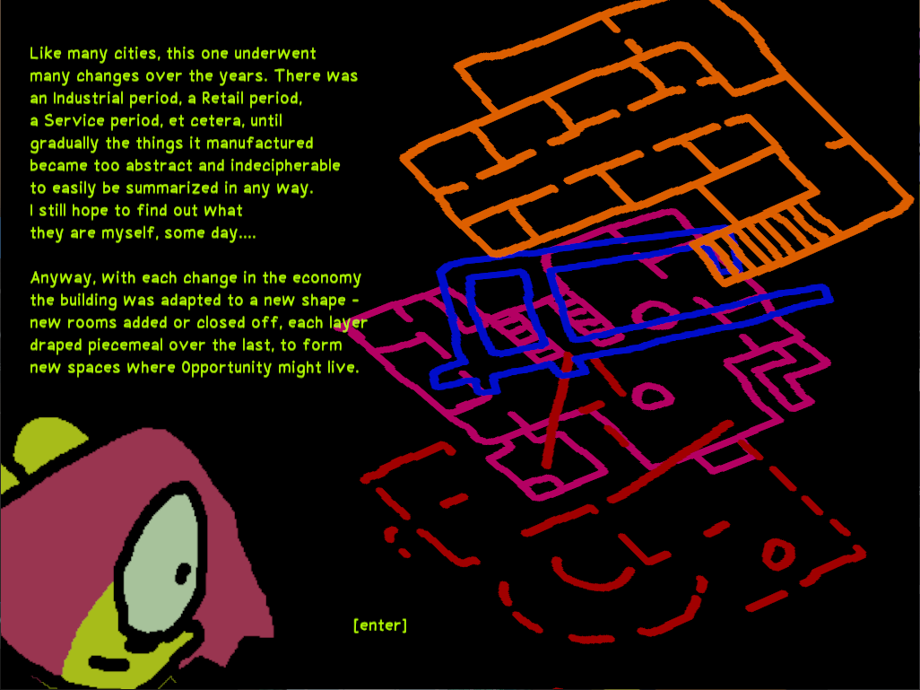 BB looks at overlapping layouts of buildings. The images says, "Like many cities, this one underwent many changes over the years. There was a Industrial period, a Retail period, a Service period, et cetera, until gradually the things it manufactured became too abstract and indecipherable to easily be summarized in any way. I still hope to find out what they are myself, some day.... Anyway, with each change in the economy the building was adapted to a new shape - new rooms added or closed off, each layer draped piecemeal over the last, to form new spaces where Opportunity might live."