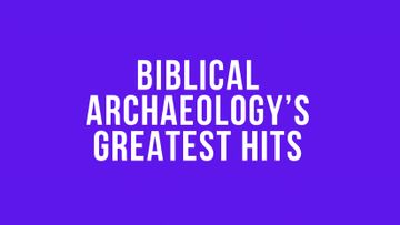 Biblical Archeology’s Greatest Hits
