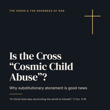 Is the Cross "Cosmic Child Abuse"? Why Substitutionary Atonement Is Good News