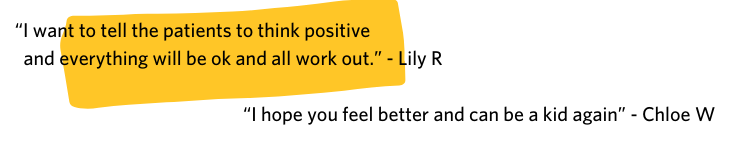 "I want to tell the patients to think positive and everything will be ok and all work out." -Lily R "I hope you feel better and can be a kid again." -Chloe W