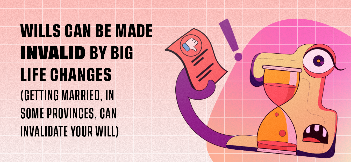 Wills can be made invalid by big life changes (getting married, in some provinces, can invalidate your will).