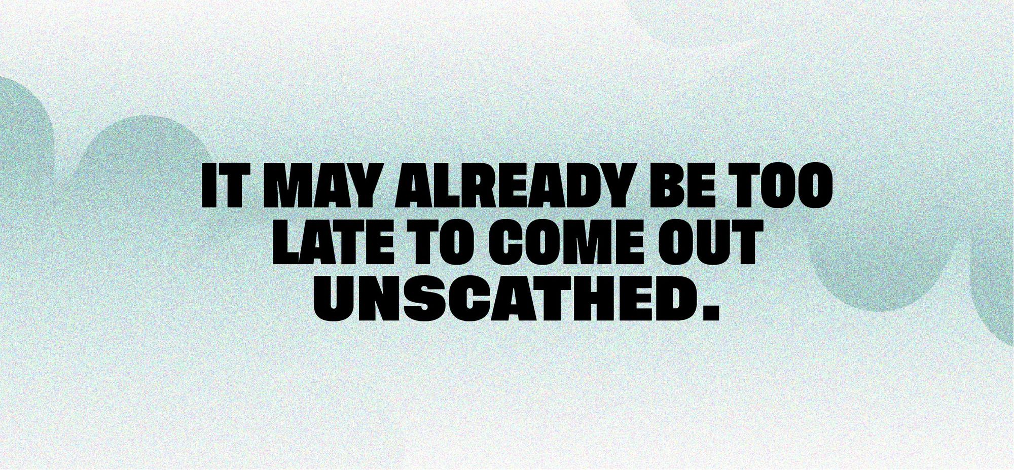 It may already be too late to come out unscathed.</PQ>