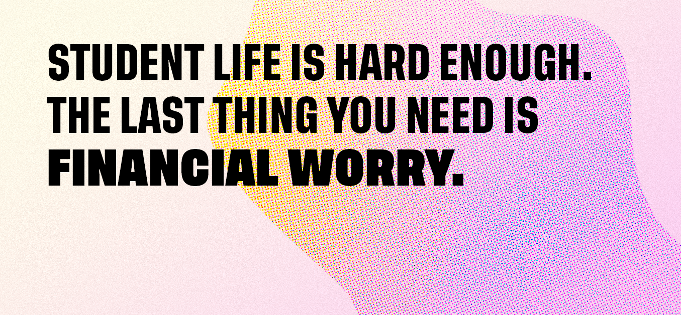Student life can be hard enough. The last thing you need is financial worry.