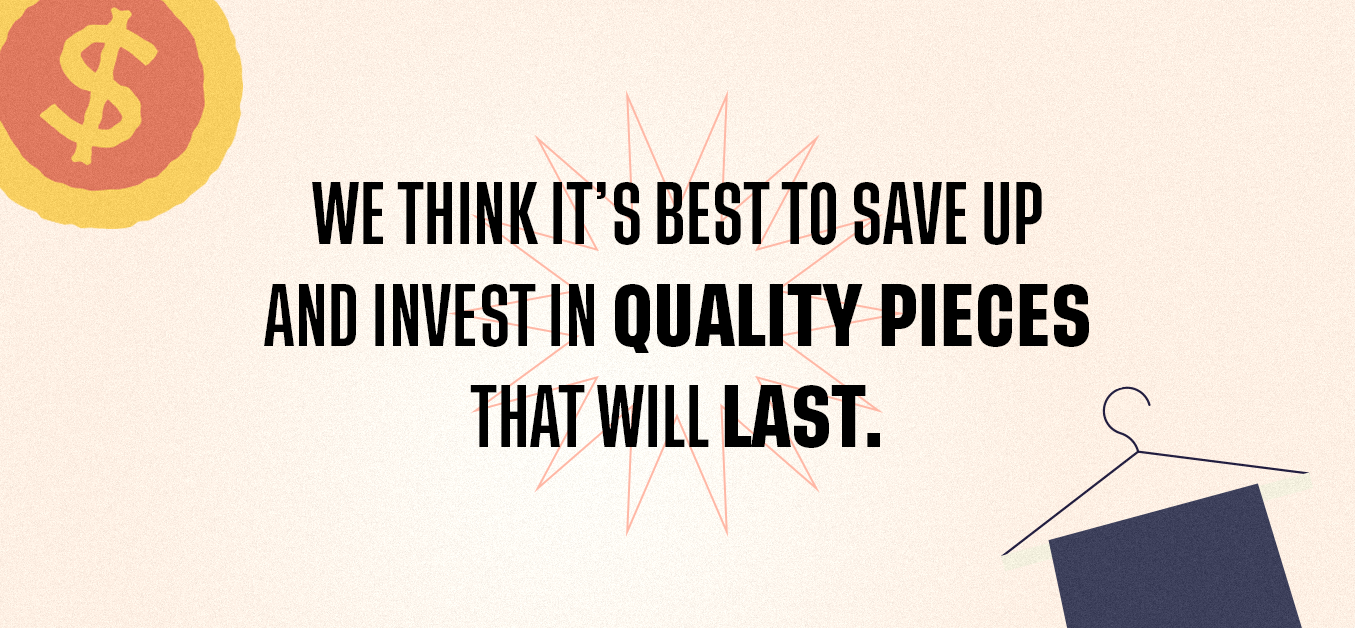 we think it’s best to save up and invest in quality pieces that will last.