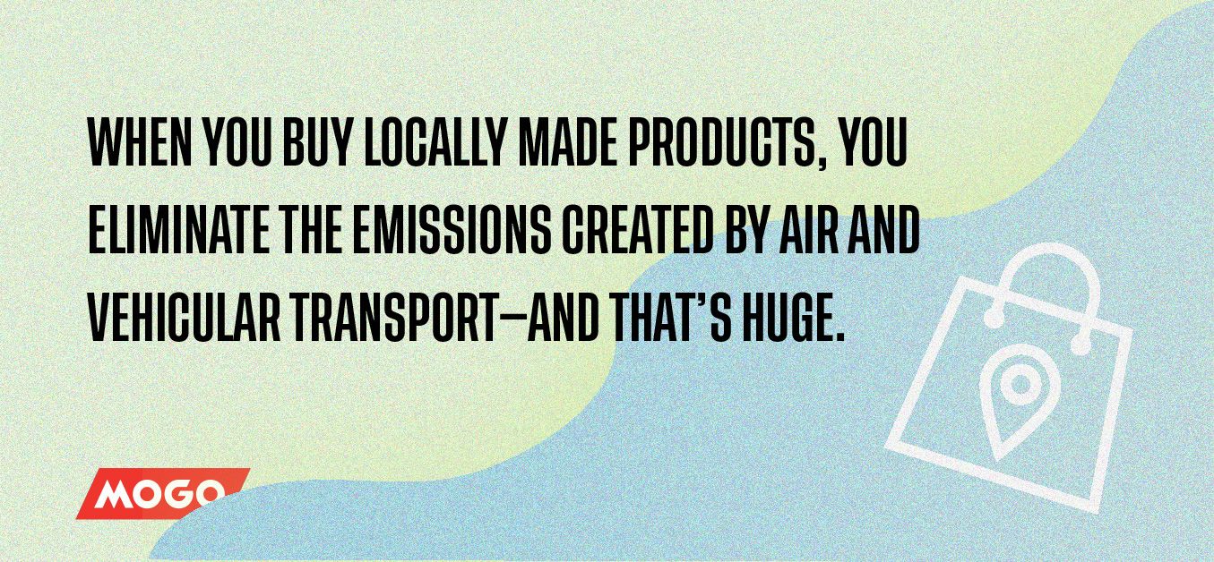 When you buy locally made products, you eliminate the emissions created by air and vehicular transport—and that’s huge.