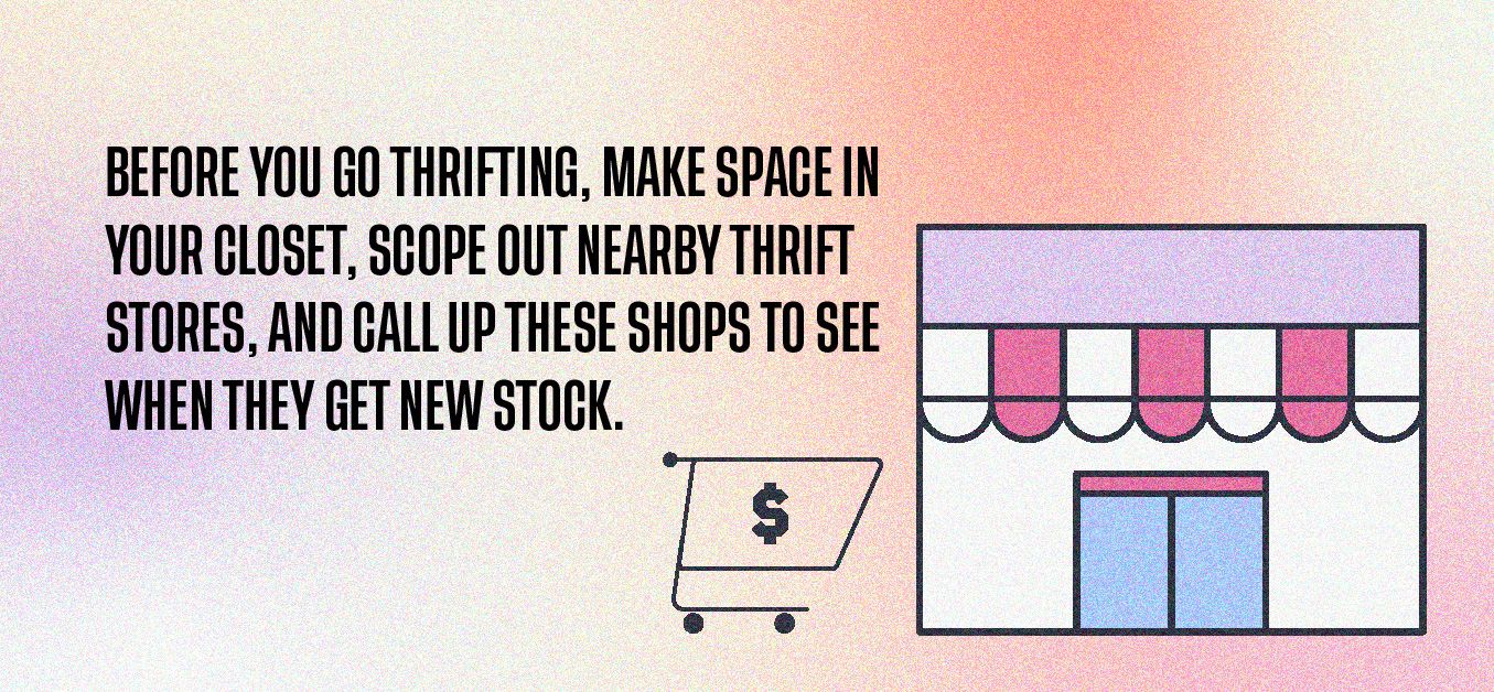 Before you go thrifting, make space in your closet, scope out nearby thrift stores, and call up these shops to see when they get new stock.