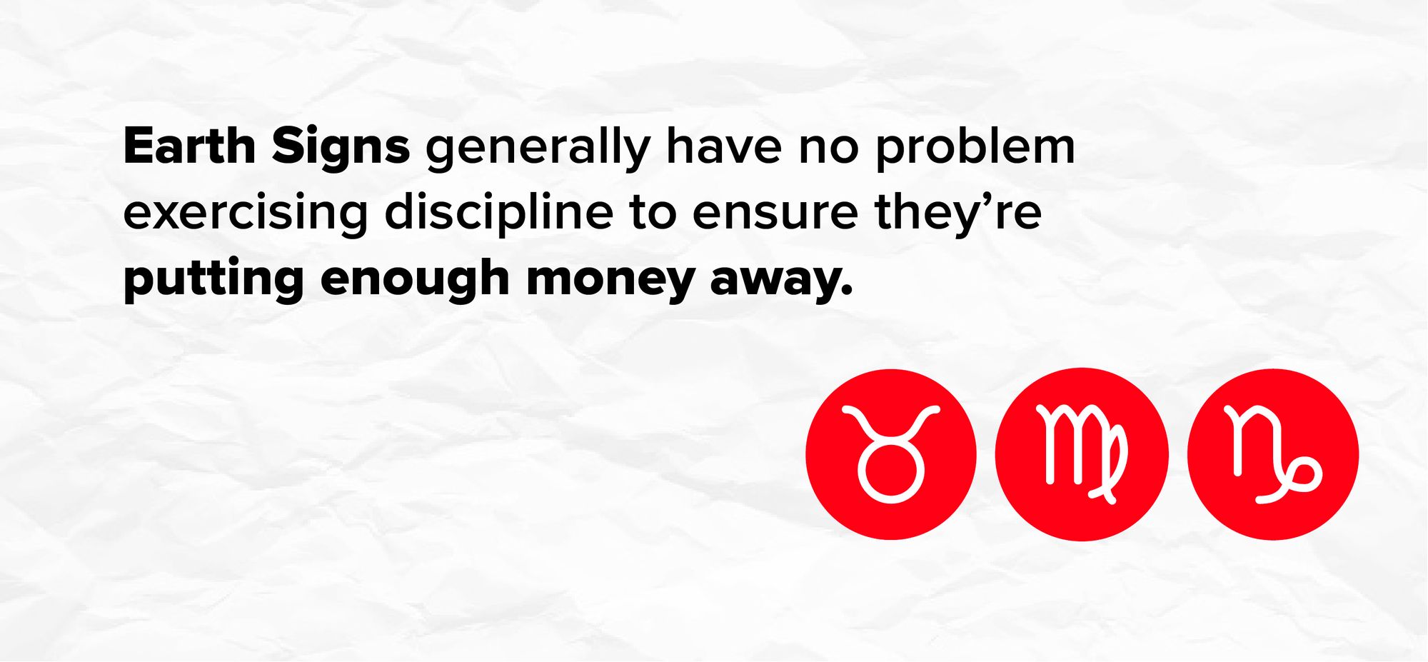 Earth Signs generally have no problem exercising discipline to ensure they’re putting enough money away