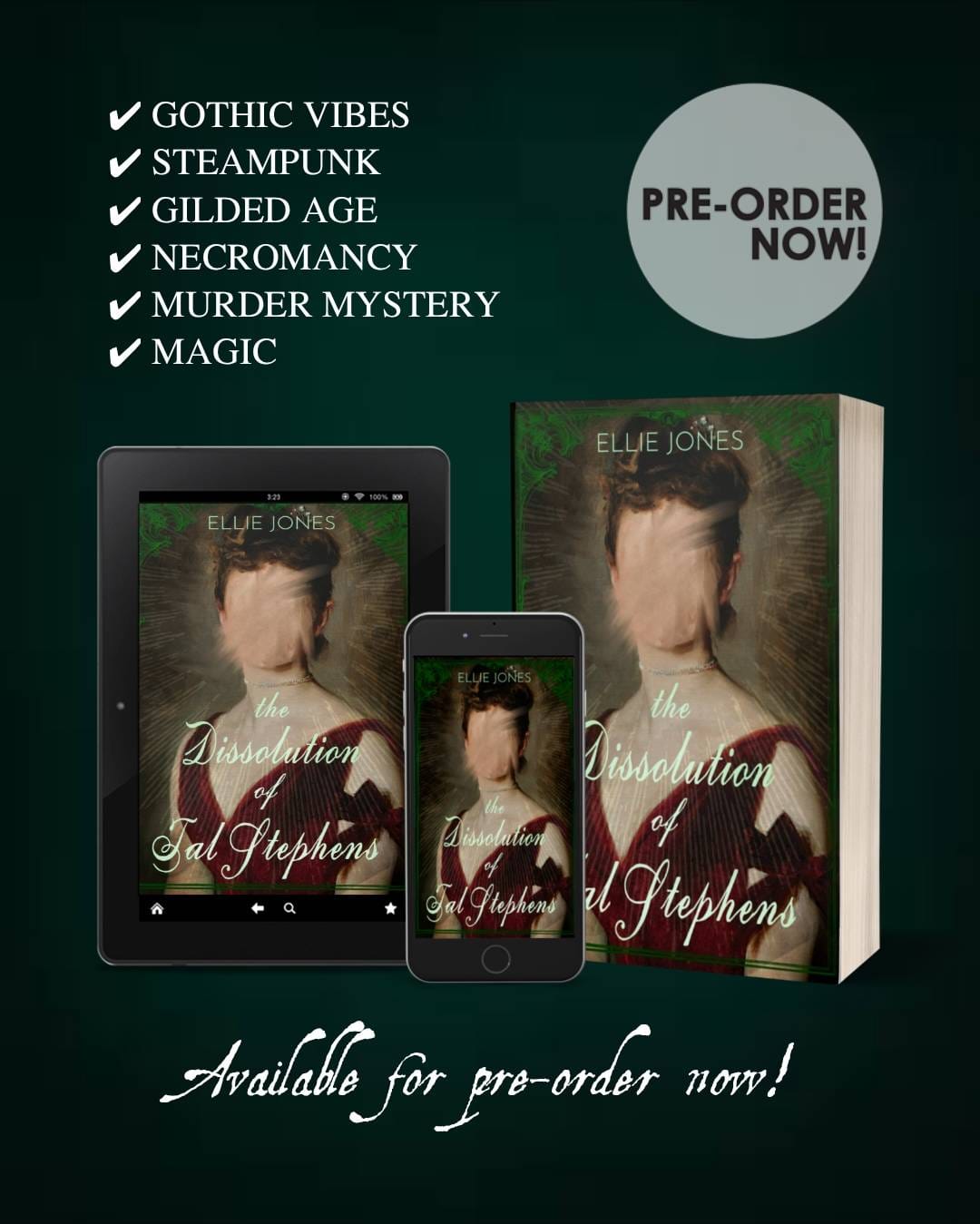 Green background with three images near the bottom third of the image. The Dissolution of Tal Stephens in Kindle, phone, and paperback format. The cover is a woman in a red Gilded Age gown with her face melting. Dissolution indeed. A list of bullet points reading: Gothic vibes, steampunk, Gilded Age, necromancy, murder mystery and magic (also romance!) Available for pre-order now. Image is a clickable link as well.