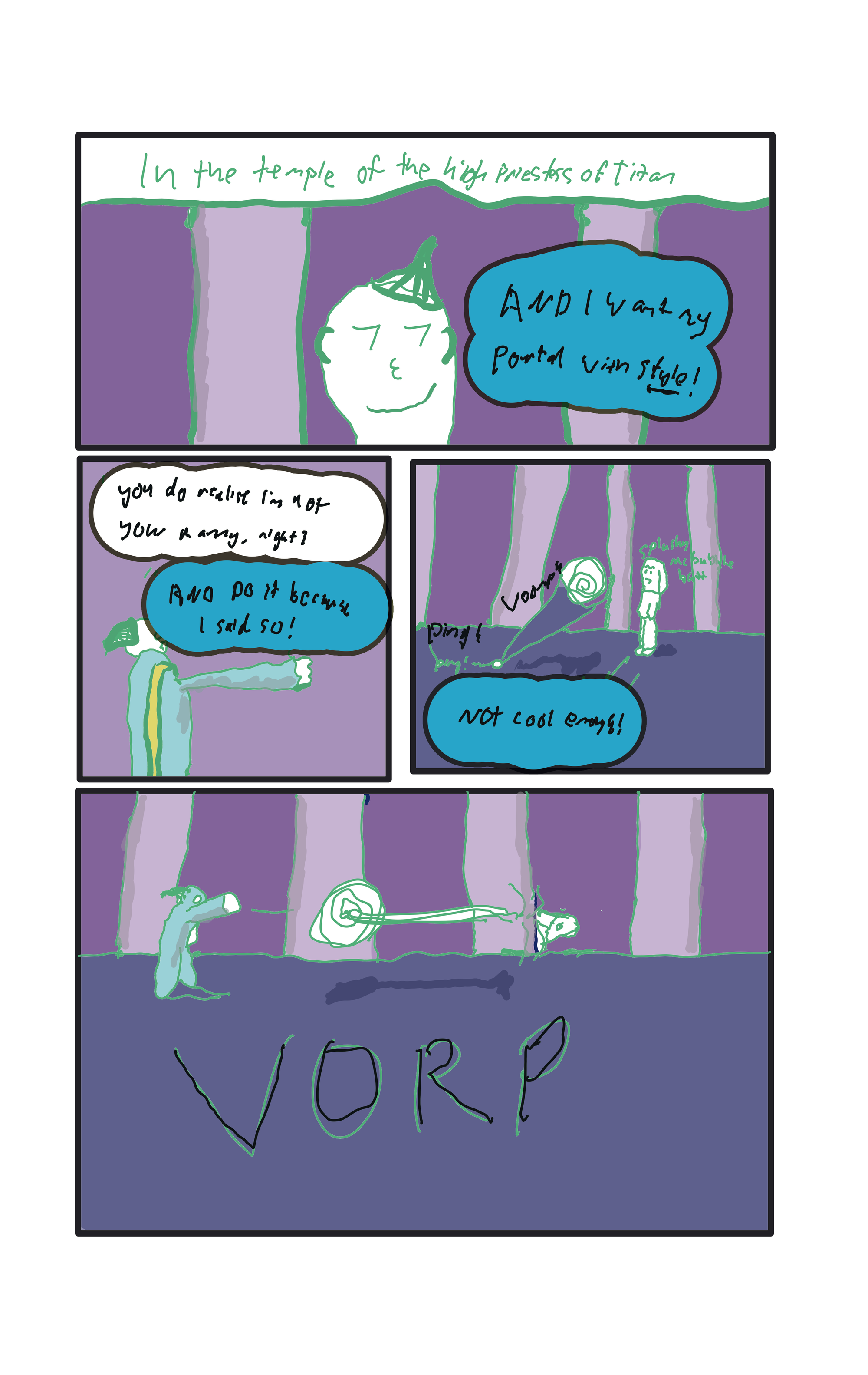  In the temple of the High Priestess of Titan.  "But if want it, with style!"  "You do realise who you are talking to, right?"  "I'm not some nanny here to fix your boo boos."  "And do it because I say so!"  ping! "Not cool enough!" The priestess throws a coin through the portal, absorbing the annyoing one. "VORP"