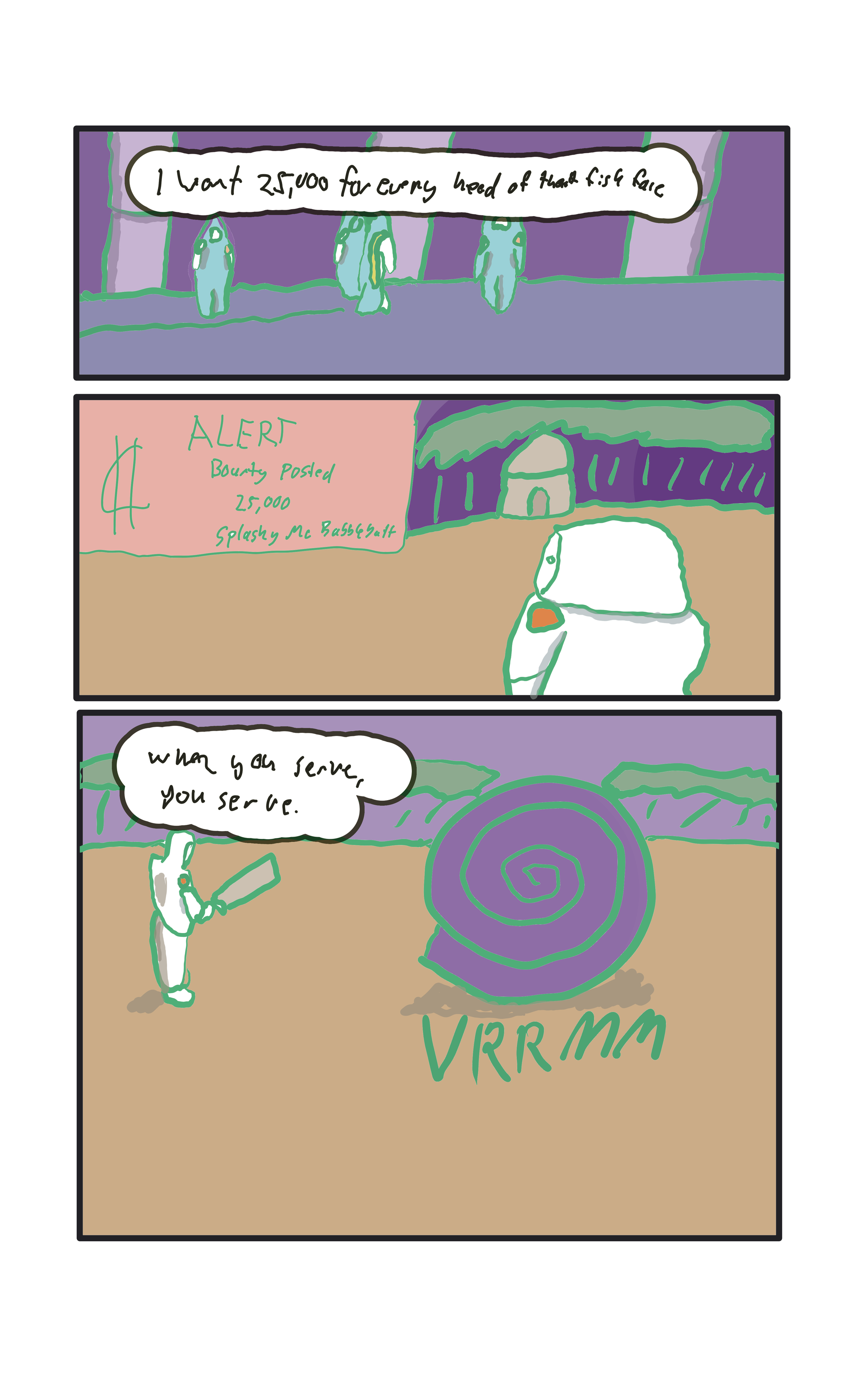  "I want $25,000 for every head of that fish faced buffoon."  "ALERT! BOUNTY POSTED, $25,000 SPLASHY MC BUBBLE BUTT"  "VRRRM" A portal begins to form.