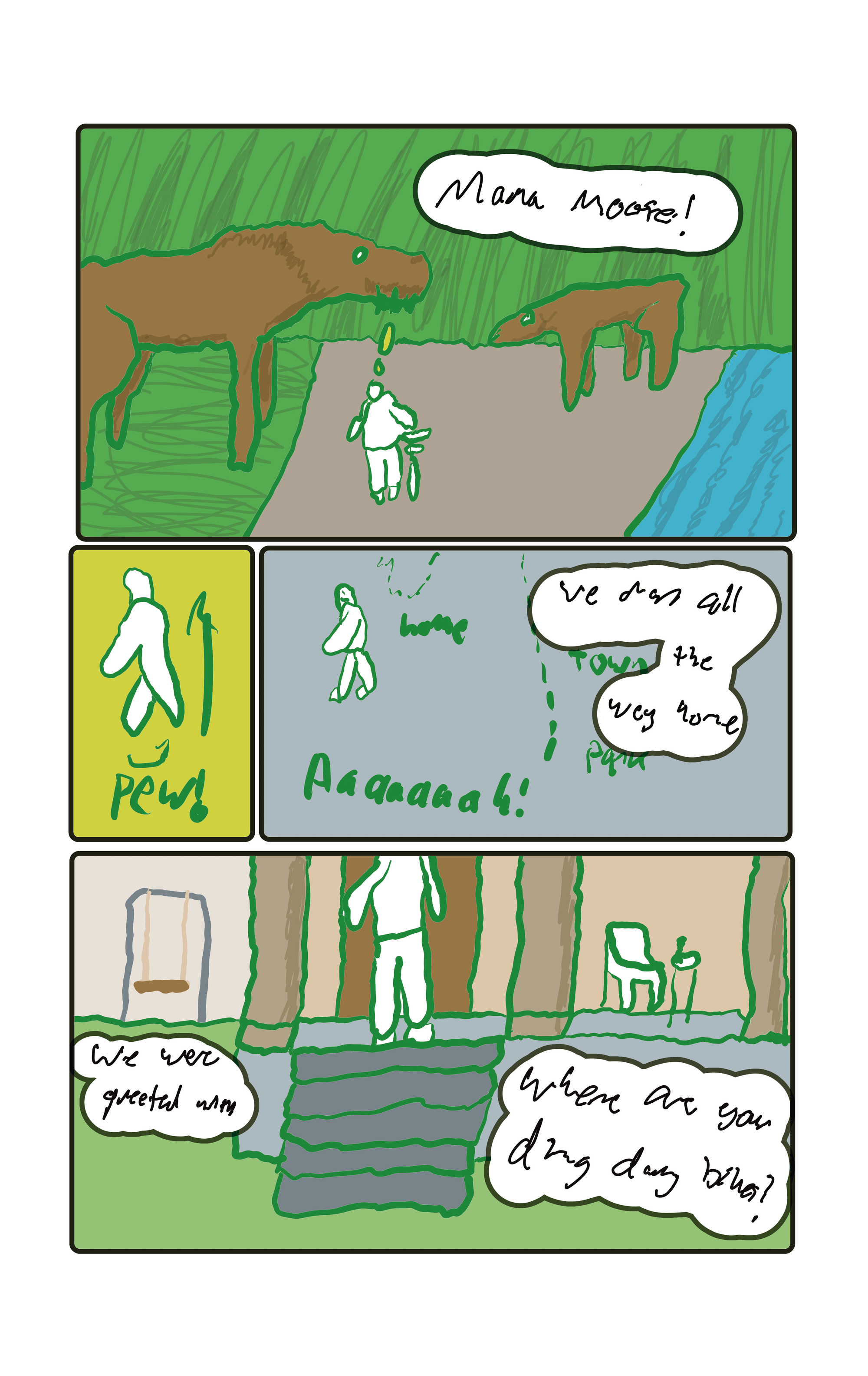  A bigass mama moose stands on the opposite side of the trail. "Mama moose!"  Pew! The two kids make a quick exit all the way out of the park and to home. "We ran all the way home"  "We were greeted with," "Where are your ding-dang bikes!?" An adult stands grumpily at the top of a pair of stairs.